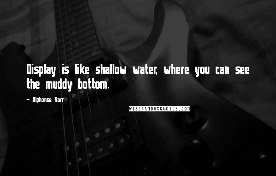 Alphonse Karr Quotes: Display is like shallow water, where you can see the muddy bottom.