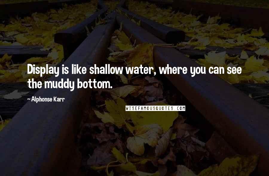 Alphonse Karr Quotes: Display is like shallow water, where you can see the muddy bottom.