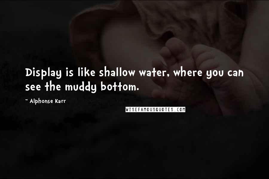 Alphonse Karr Quotes: Display is like shallow water, where you can see the muddy bottom.