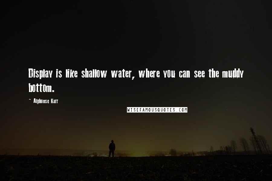 Alphonse Karr Quotes: Display is like shallow water, where you can see the muddy bottom.