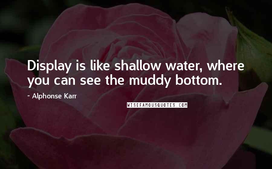 Alphonse Karr Quotes: Display is like shallow water, where you can see the muddy bottom.