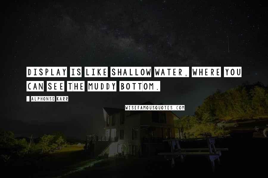 Alphonse Karr Quotes: Display is like shallow water, where you can see the muddy bottom.