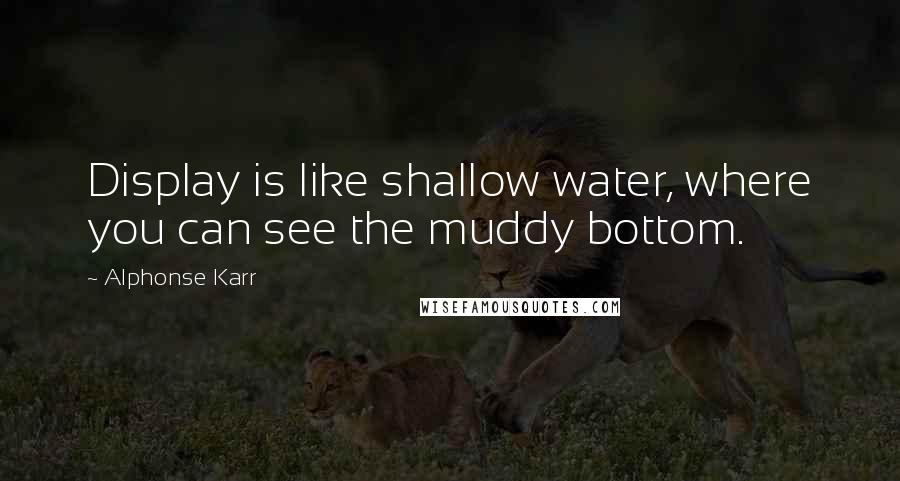 Alphonse Karr Quotes: Display is like shallow water, where you can see the muddy bottom.