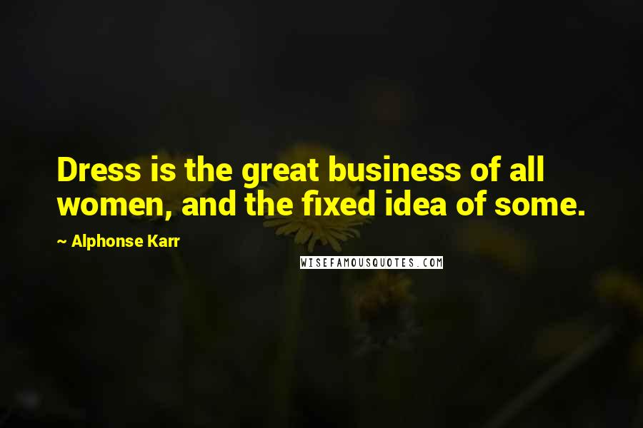 Alphonse Karr Quotes: Dress is the great business of all women, and the fixed idea of some.