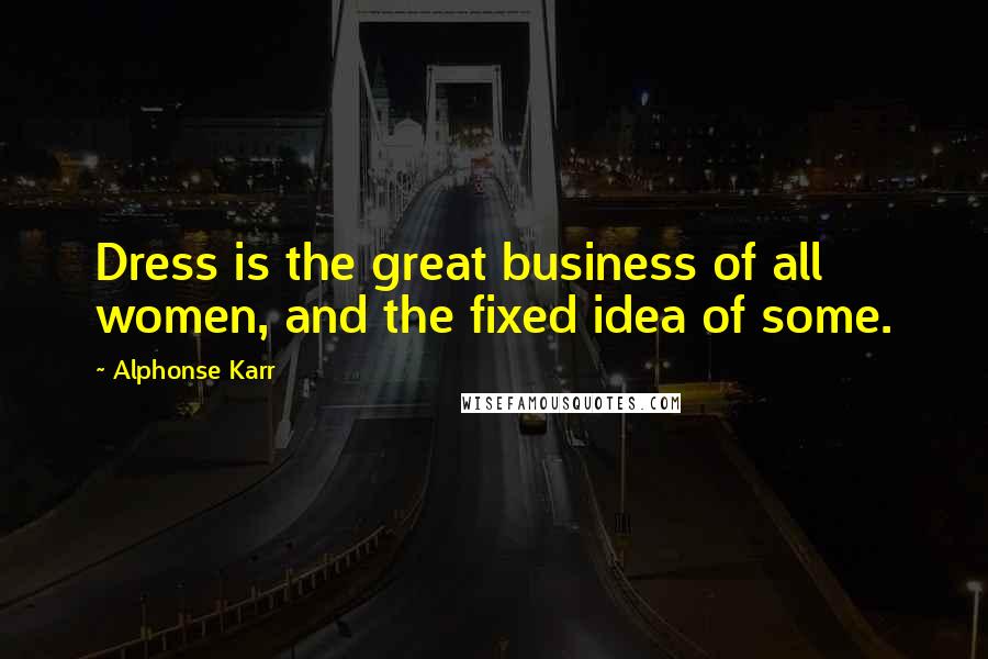 Alphonse Karr Quotes: Dress is the great business of all women, and the fixed idea of some.