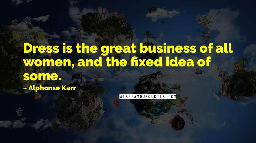 Alphonse Karr Quotes: Dress is the great business of all women, and the fixed idea of some.