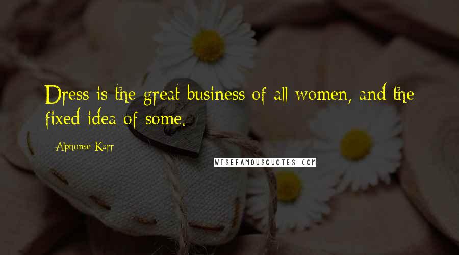 Alphonse Karr Quotes: Dress is the great business of all women, and the fixed idea of some.