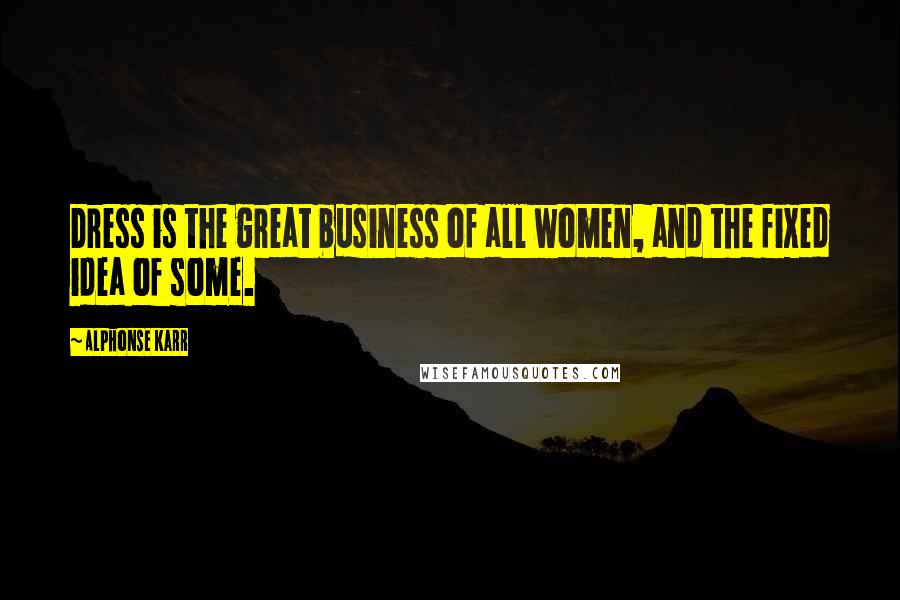 Alphonse Karr Quotes: Dress is the great business of all women, and the fixed idea of some.