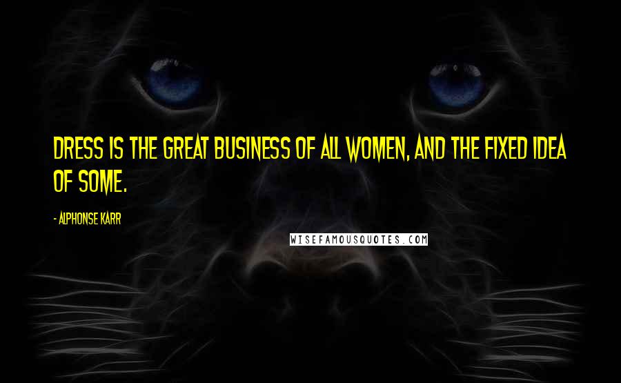 Alphonse Karr Quotes: Dress is the great business of all women, and the fixed idea of some.