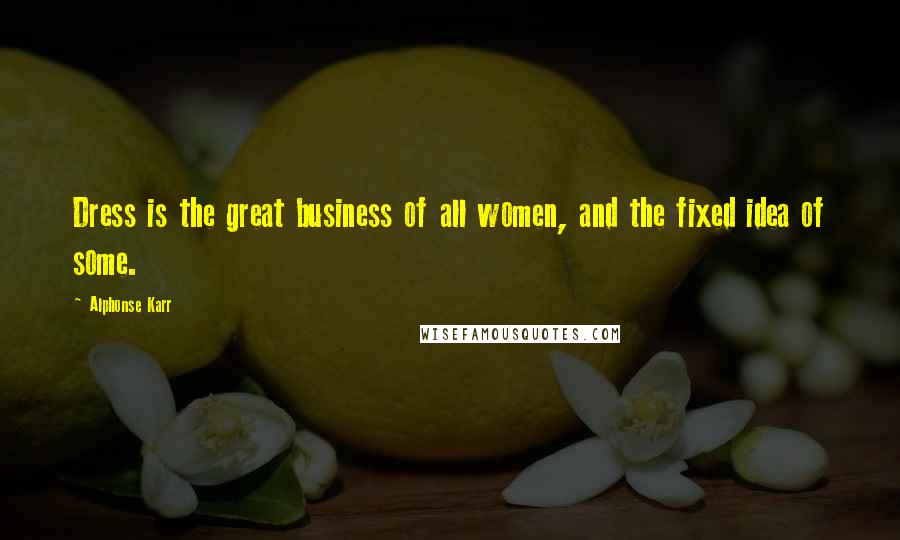 Alphonse Karr Quotes: Dress is the great business of all women, and the fixed idea of some.