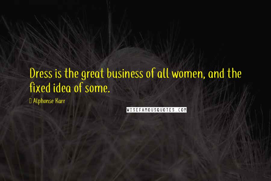 Alphonse Karr Quotes: Dress is the great business of all women, and the fixed idea of some.