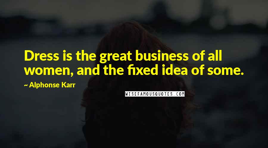 Alphonse Karr Quotes: Dress is the great business of all women, and the fixed idea of some.