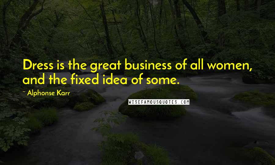 Alphonse Karr Quotes: Dress is the great business of all women, and the fixed idea of some.