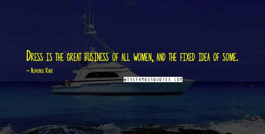 Alphonse Karr Quotes: Dress is the great business of all women, and the fixed idea of some.