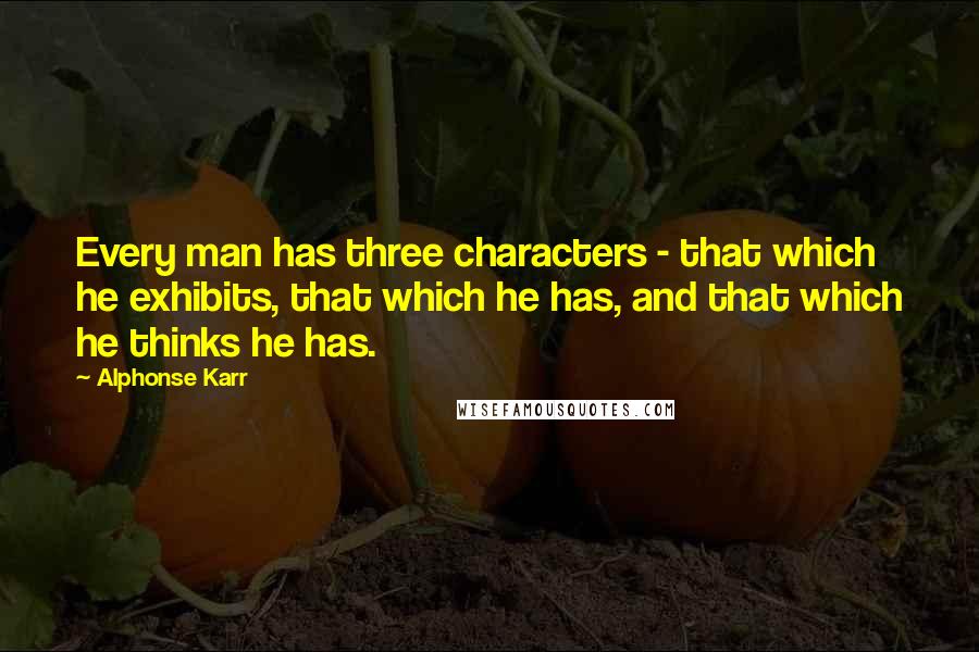 Alphonse Karr Quotes: Every man has three characters - that which he exhibits, that which he has, and that which he thinks he has.