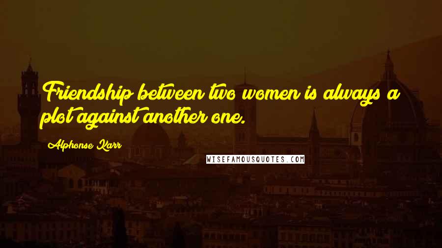 Alphonse Karr Quotes: Friendship between two women is always a plot against another one.