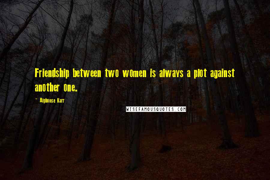Alphonse Karr Quotes: Friendship between two women is always a plot against another one.