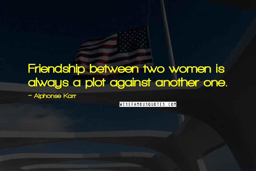 Alphonse Karr Quotes: Friendship between two women is always a plot against another one.