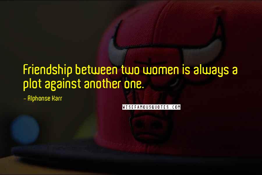 Alphonse Karr Quotes: Friendship between two women is always a plot against another one.