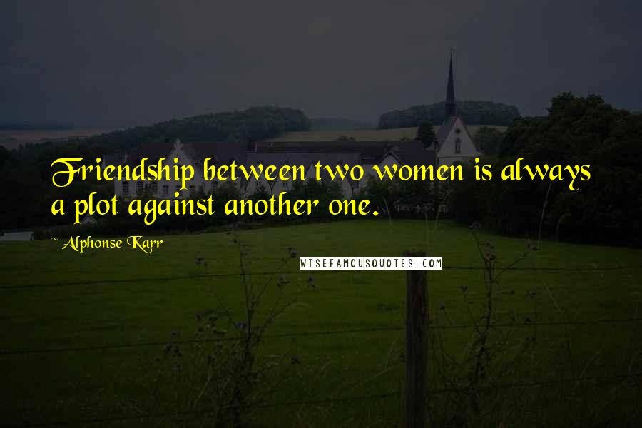 Alphonse Karr Quotes: Friendship between two women is always a plot against another one.