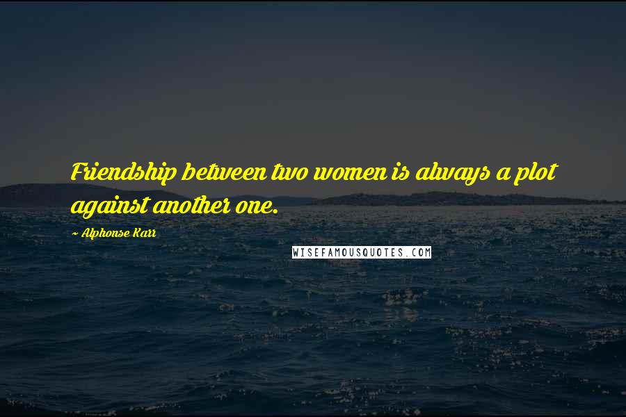 Alphonse Karr Quotes: Friendship between two women is always a plot against another one.