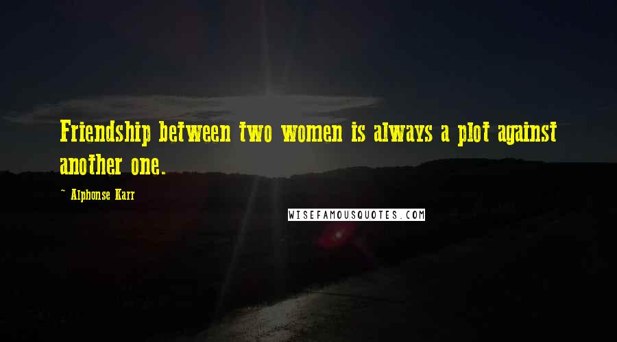 Alphonse Karr Quotes: Friendship between two women is always a plot against another one.