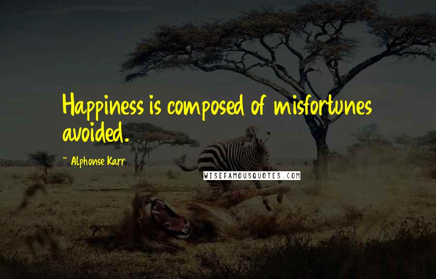 Alphonse Karr Quotes: Happiness is composed of misfortunes avoided.