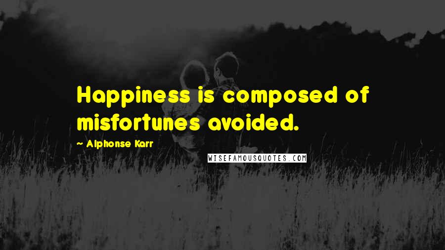 Alphonse Karr Quotes: Happiness is composed of misfortunes avoided.