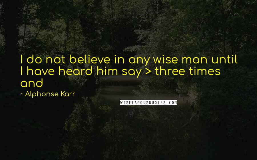 Alphonse Karr Quotes: I do not believe in any wise man until I have heard him say > three times and 