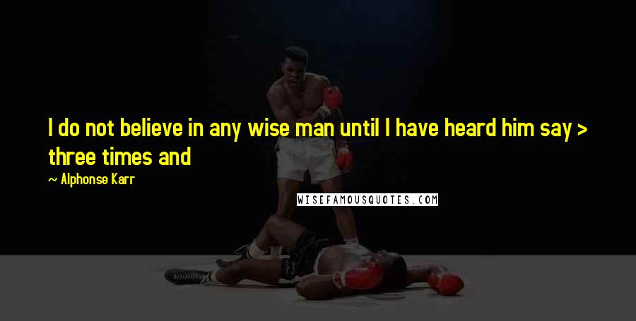 Alphonse Karr Quotes: I do not believe in any wise man until I have heard him say > three times and 