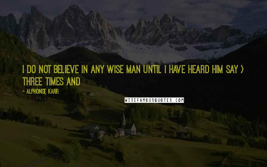 Alphonse Karr Quotes: I do not believe in any wise man until I have heard him say > three times and 