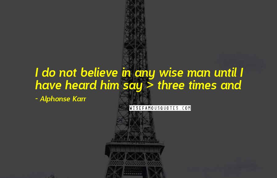 Alphonse Karr Quotes: I do not believe in any wise man until I have heard him say > three times and 