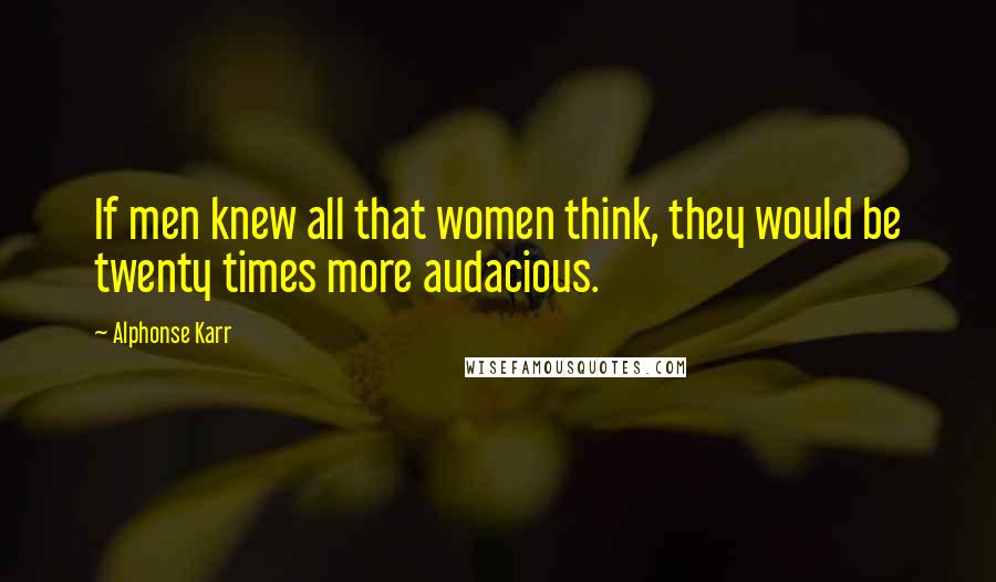 Alphonse Karr Quotes: If men knew all that women think, they would be twenty times more audacious.