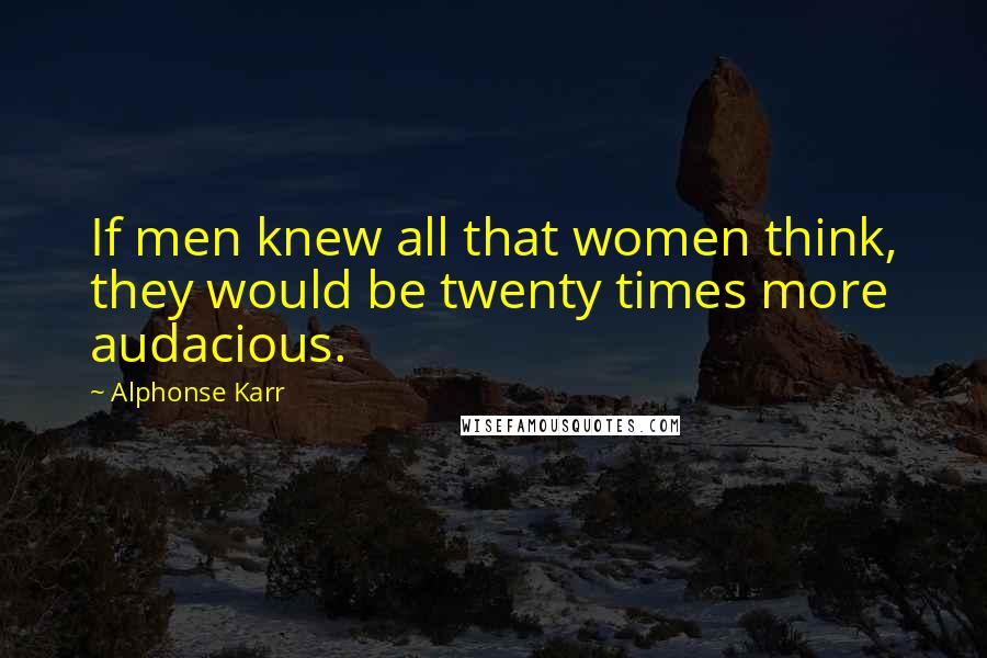 Alphonse Karr Quotes: If men knew all that women think, they would be twenty times more audacious.