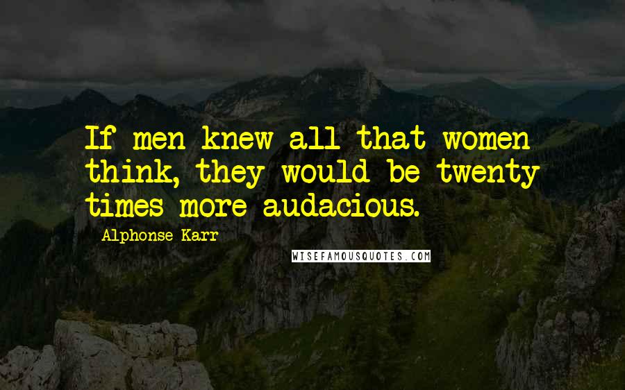 Alphonse Karr Quotes: If men knew all that women think, they would be twenty times more audacious.