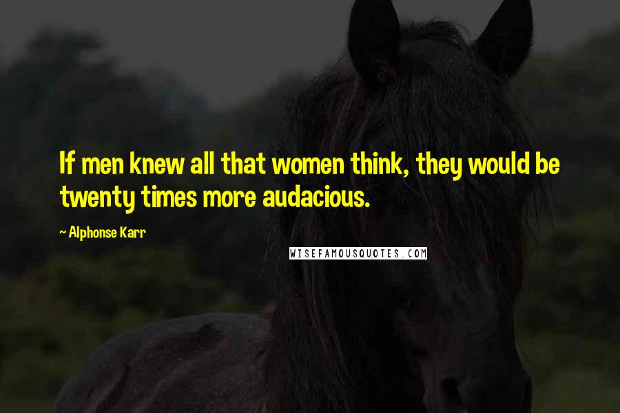 Alphonse Karr Quotes: If men knew all that women think, they would be twenty times more audacious.