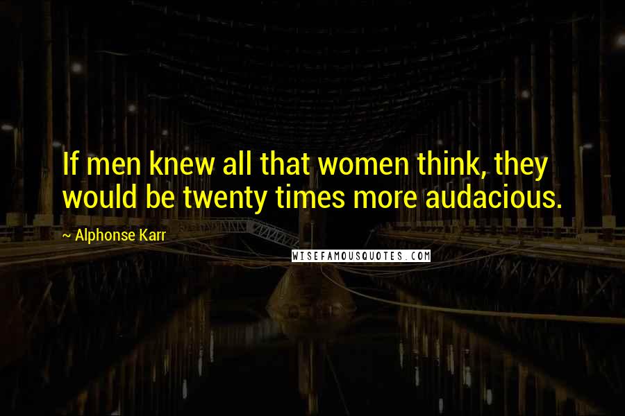 Alphonse Karr Quotes: If men knew all that women think, they would be twenty times more audacious.
