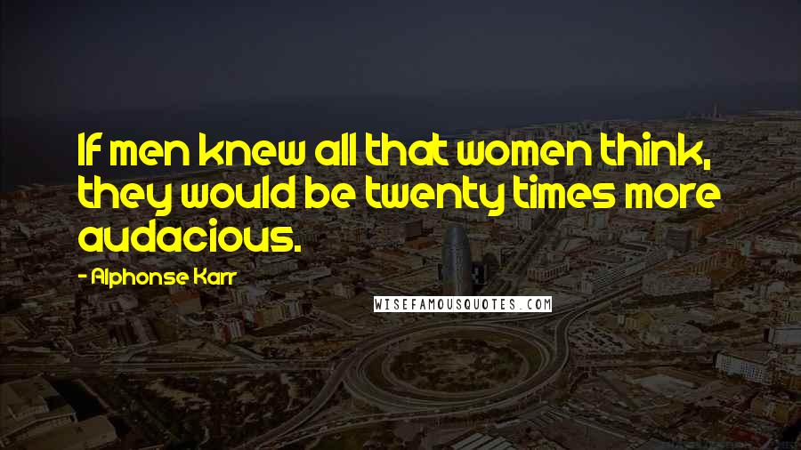 Alphonse Karr Quotes: If men knew all that women think, they would be twenty times more audacious.