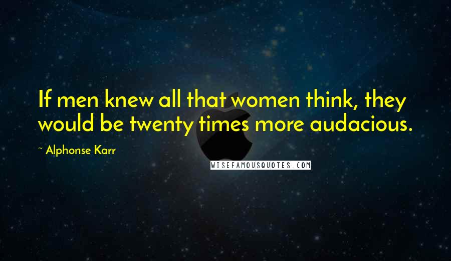 Alphonse Karr Quotes: If men knew all that women think, they would be twenty times more audacious.