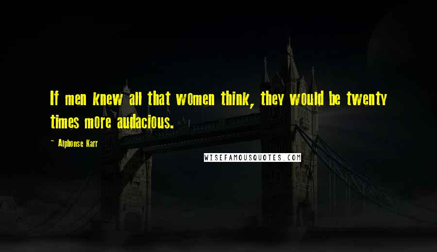 Alphonse Karr Quotes: If men knew all that women think, they would be twenty times more audacious.
