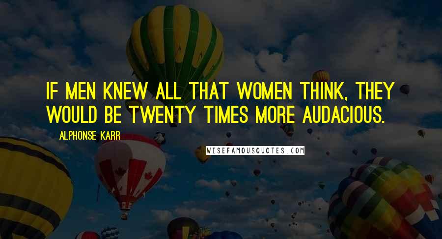 Alphonse Karr Quotes: If men knew all that women think, they would be twenty times more audacious.