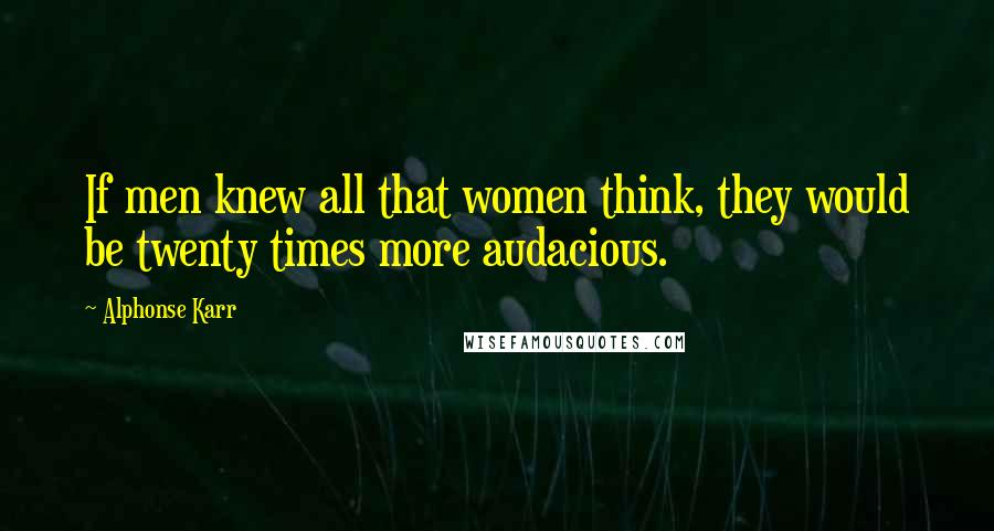 Alphonse Karr Quotes: If men knew all that women think, they would be twenty times more audacious.