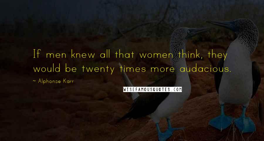 Alphonse Karr Quotes: If men knew all that women think, they would be twenty times more audacious.