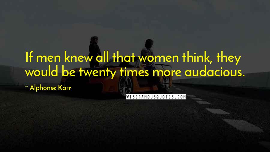 Alphonse Karr Quotes: If men knew all that women think, they would be twenty times more audacious.