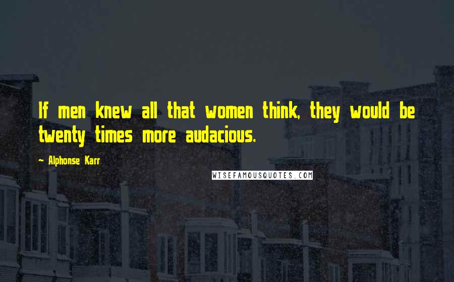 Alphonse Karr Quotes: If men knew all that women think, they would be twenty times more audacious.