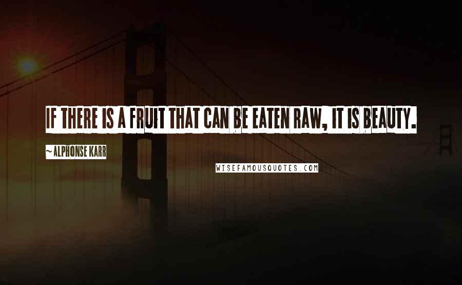 Alphonse Karr Quotes: If there is a fruit that can be eaten raw, it is beauty.
