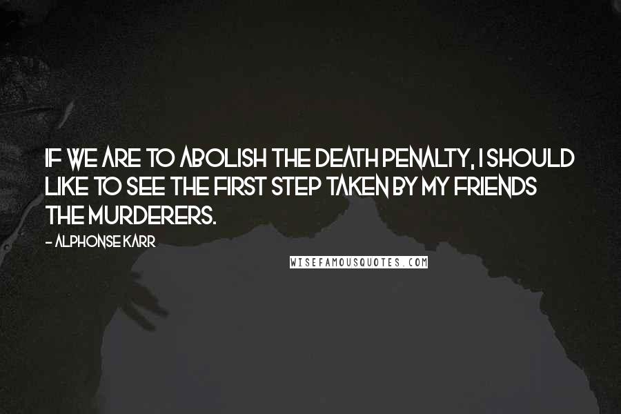 Alphonse Karr Quotes: If we are to abolish the death penalty, I should like to see the first step taken by my friends the murderers.