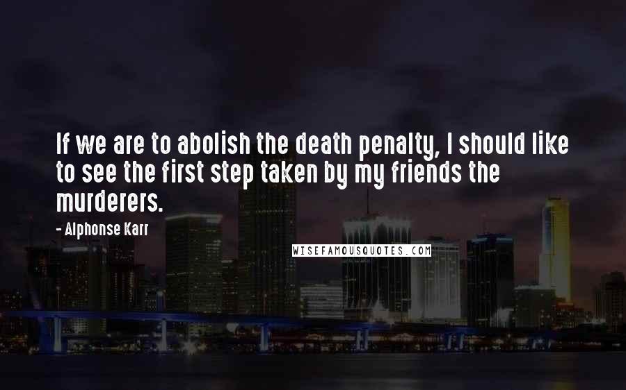 Alphonse Karr Quotes: If we are to abolish the death penalty, I should like to see the first step taken by my friends the murderers.