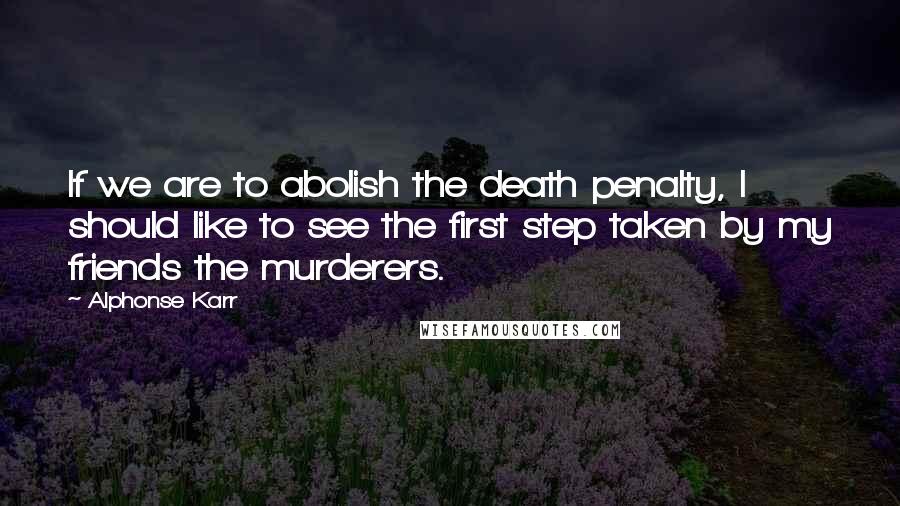 Alphonse Karr Quotes: If we are to abolish the death penalty, I should like to see the first step taken by my friends the murderers.