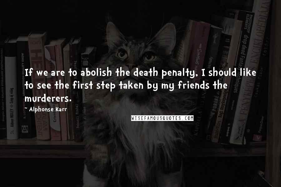 Alphonse Karr Quotes: If we are to abolish the death penalty, I should like to see the first step taken by my friends the murderers.